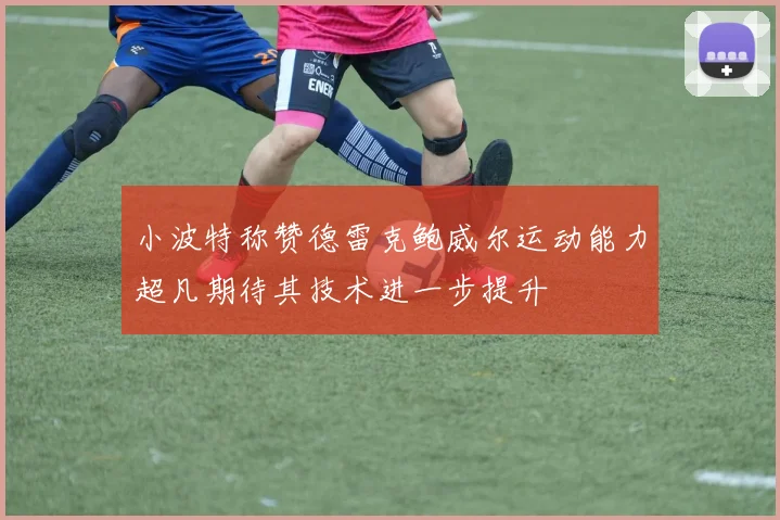 小波特称赞德雷克鲍威尔运动能力超凡期待其技术进一步提升