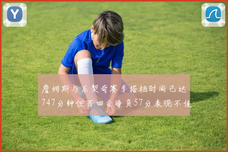 詹姆斯与东契奇赛季搭档时间已达747分钟但百回合净负57分表现不佳