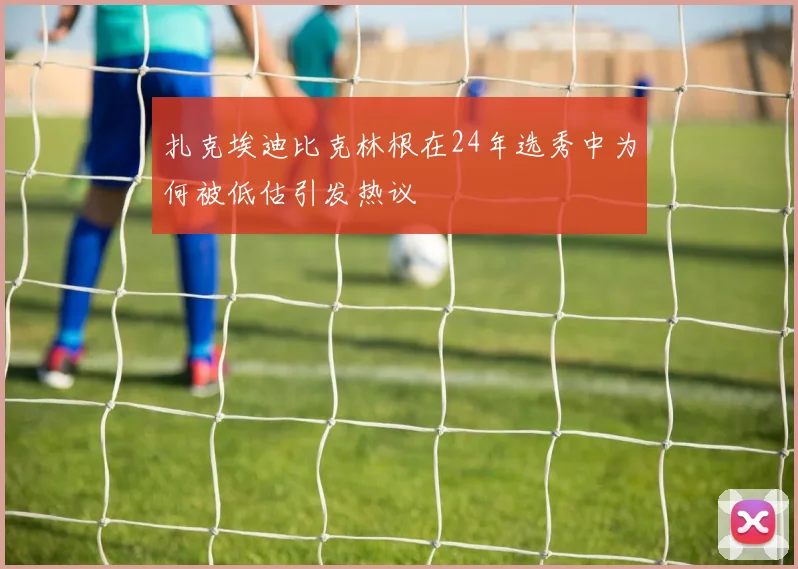 扎克埃迪比克林根在24年选秀中为何被低估引发热议