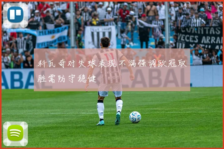 科瓦奇对失球表现不满强调欧冠取胜需防守稳健