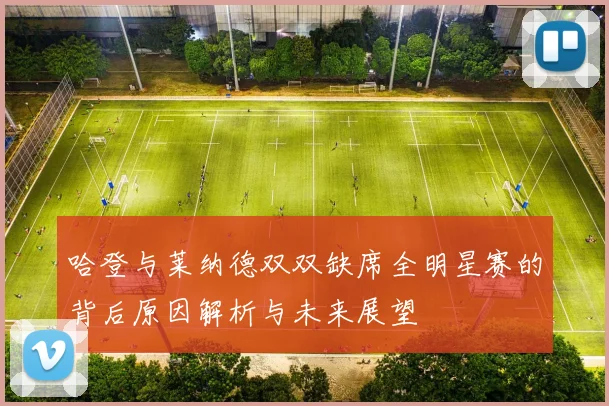 哈登与莱纳德双双缺席全明星赛的背后原因解析与未来展望