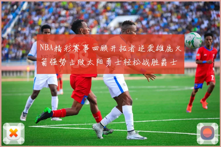 NBA精彩赛事回顾开拓者逆袭雄鹿火箭强势击败太阳勇士轻松战胜爵士