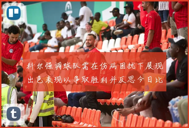 科尔强调球队需在伤病困扰下展现出色表现以争取胜利并反思今日比赛表现不佳