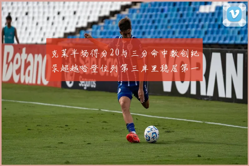 克莱半场得分20与三分命中数创纪录超越哈登位列第三库里稳居第一