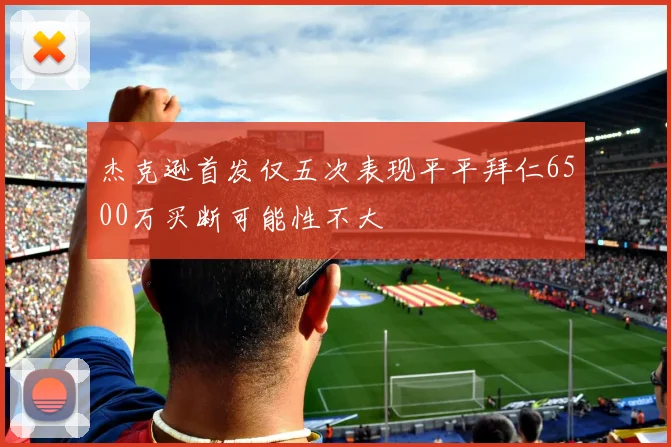 杰克逊首发仅五次表现平平拜仁6500万买断可能性不大