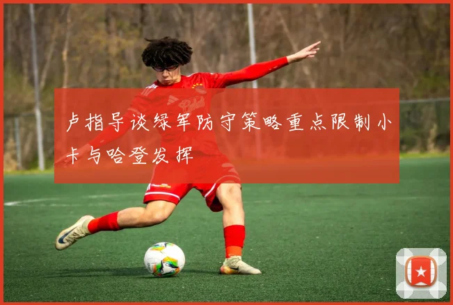 卢指导谈绿军防守策略重点限制小卡与哈登发挥