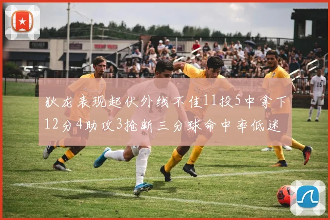 狄龙表现起伏外线不佳11投5中拿下12分4助攻3抢断三分球命中率低迷